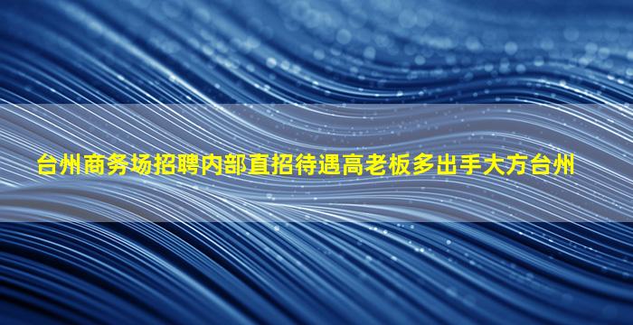 台州商务场招聘内部直招待遇高老板多出手大方台州